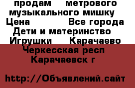 продам 1,5метрового музыкального мишку › Цена ­ 2 500 - Все города Дети и материнство » Игрушки   . Карачаево-Черкесская респ.,Карачаевск г.